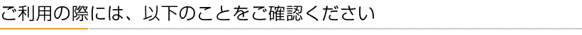 ご利用の際には、以下のことをご確認ください