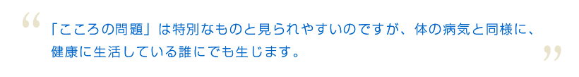 「こころの問題」は特別なものと見られやすいのですが、体の病気と同様に、健康に生活している誰にでも生じます。" title="「こころの問題」は特別なものと見られやすいのですが、体の病気と同様に、健康に生活している誰にでも生じます。