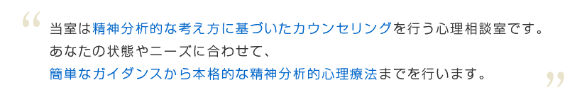 精神分析的な考え方に基づいたカウンセリングを行う心理相談室です。あなたの状態やニーズに合わせて、簡単なガイダンスから本格的な精神分析的心理療法までを行います。